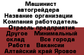 Машинист автогрейдера › Название организации ­ Компания-работодатель › Отрасль предприятия ­ Другое › Минимальный оклад ­ 1 - Все города Работа » Вакансии   . Алтайский край,Яровое г.